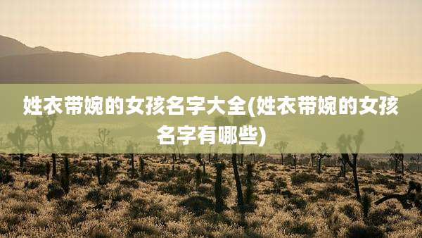 姓衣带婉的女孩名字大全(姓衣带婉的女孩名字有哪些)