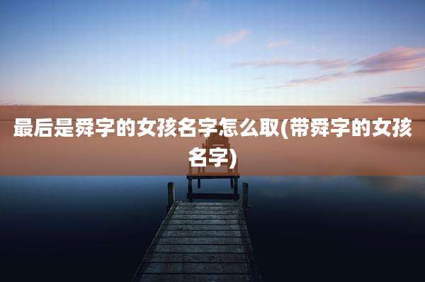 最后是舜字的女孩名字怎么取(带舜字的女孩名字)