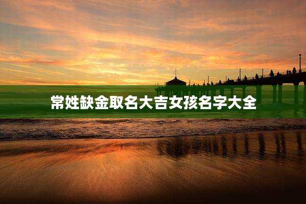 常姓缺金取名大吉女孩名字大全