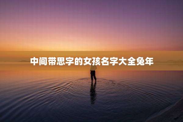 中间带思字的女孩名字大全兔年