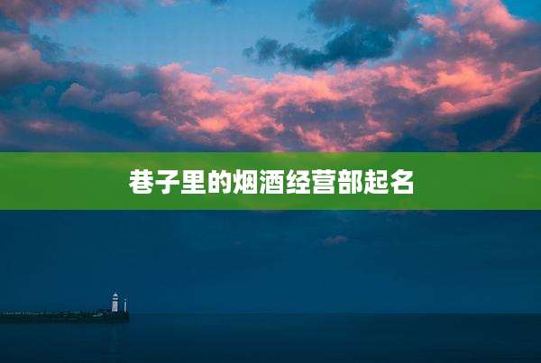 巷子里的烟酒经营部起名