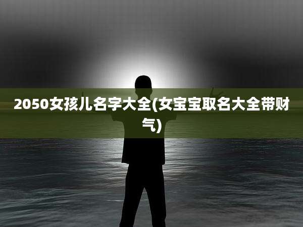 2050女孩儿名字大全(女宝宝取名大全带财气)