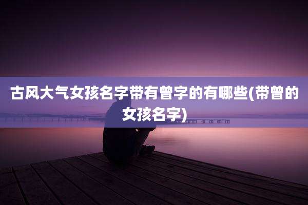古风大气女孩名字带有曾字的有哪些(带曾的女孩名字)