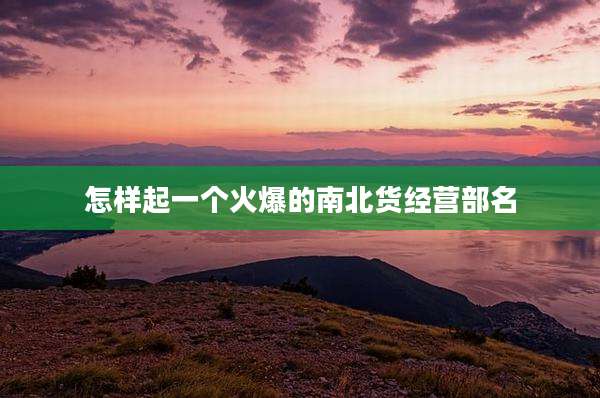怎样起一个火爆的南北货经营部名
