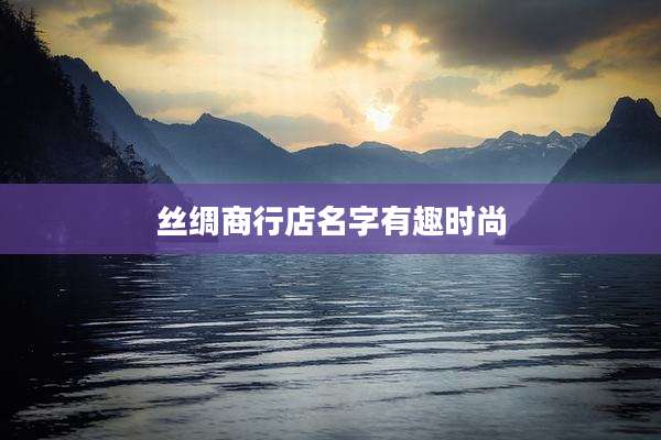 丝绸商行店名字有趣时尚