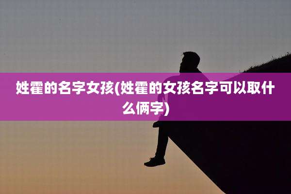 姓霍的名字女孩(姓霍的女孩名字可以取什么俩字)