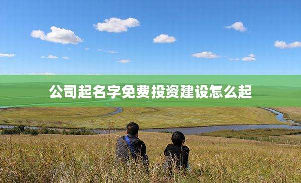公司起名字免费投资建设怎么起
