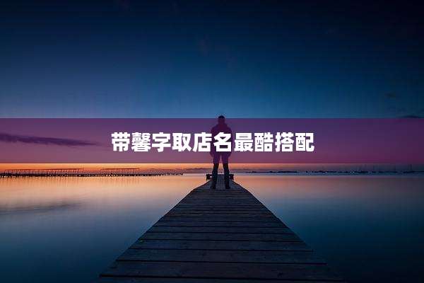 带馨字取店名最酷搭配