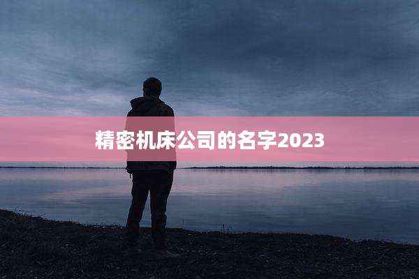 精密机床公司的名字2023
