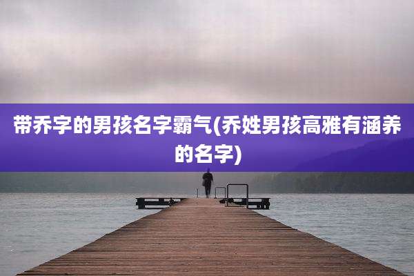 带乔字的男孩名字霸气(乔姓男孩高雅有涵养的名字)