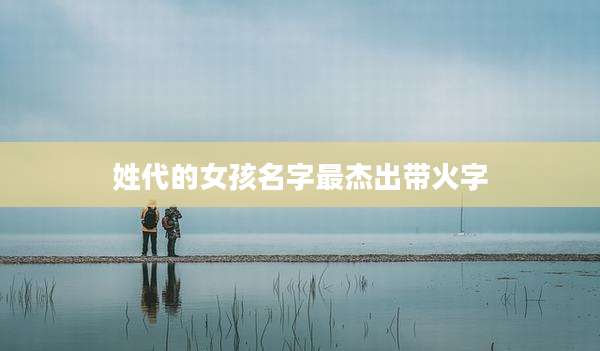 姓代的女孩名字最杰出带火字