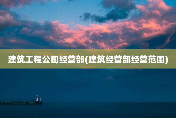 建筑工程公司经营部(建筑经营部经营范围)