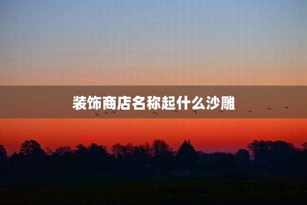 装饰商店名称起什么沙雕