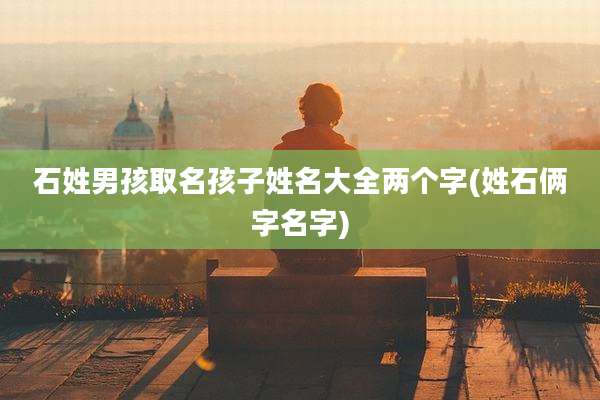 石姓男孩取名孩子姓名大全两个字(姓石俩字名字)