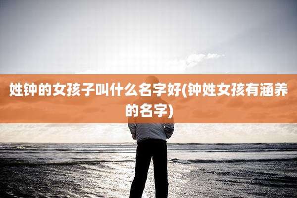 姓钟的女孩子叫什么名字好(钟姓女孩有涵养的名字)