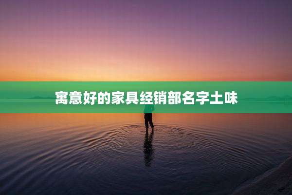 寓意好的家具经销部名字土味