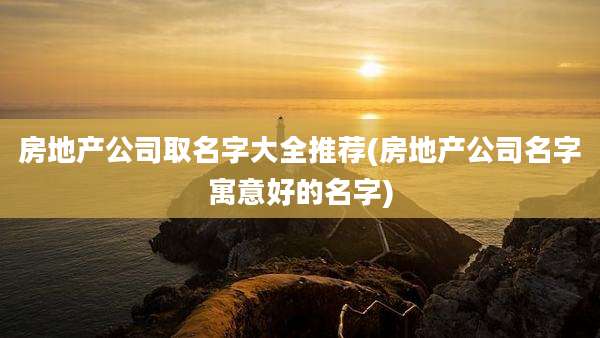 房地产公司取名字大全推荐(房地产公司名字寓意好的名字)