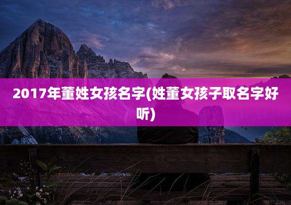 2017年董姓女孩名字(姓董女孩子取名字好听)