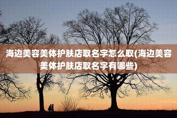 海边美容美体护肤店取名字怎么取(海边美容美体护肤店取名字有哪些)
