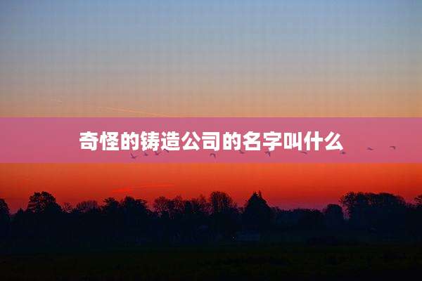 奇怪的铸造公司的名字叫什么