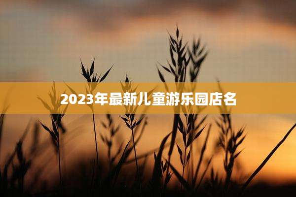 2023年最新儿童游乐园店名