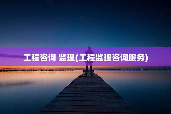 工程咨询 监理(工程监理咨询服务)