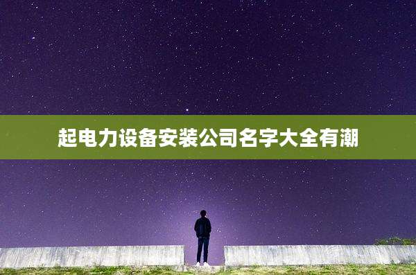 起电力设备安装公司名字大全有潮