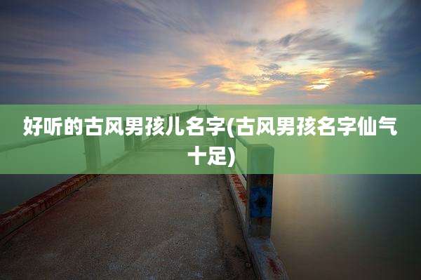好听的古风男孩儿名字(古风男孩名字仙气十足)