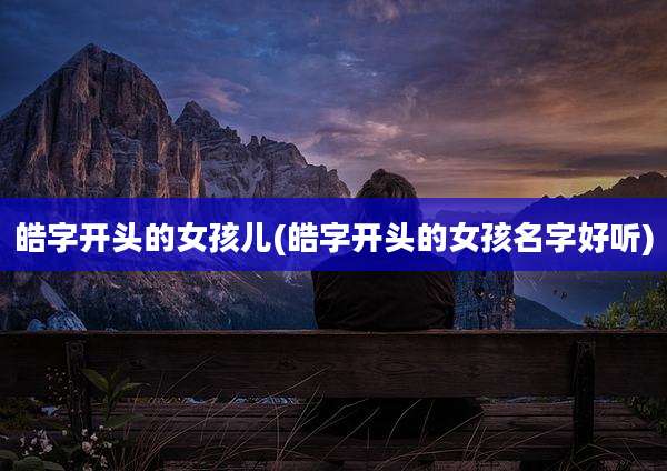 皓字开头的女孩儿(皓字开头的女孩名字好听)