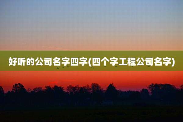 好听的公司名字四字(四个字工程公司名字)