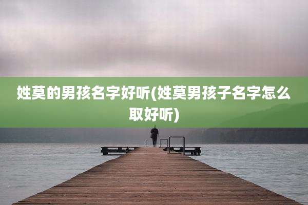 姓莫的男孩名字好听(姓莫男孩子名字怎么取好听)