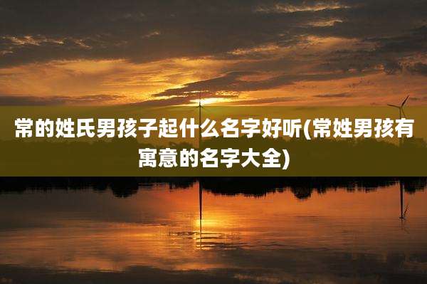 常的姓氏男孩子起什么名字好听(常姓男孩有寓意的名字大全)