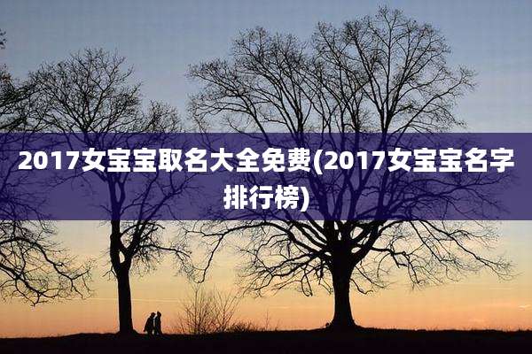 2017女宝宝取名大全免费(2017女宝宝名字排行榜)