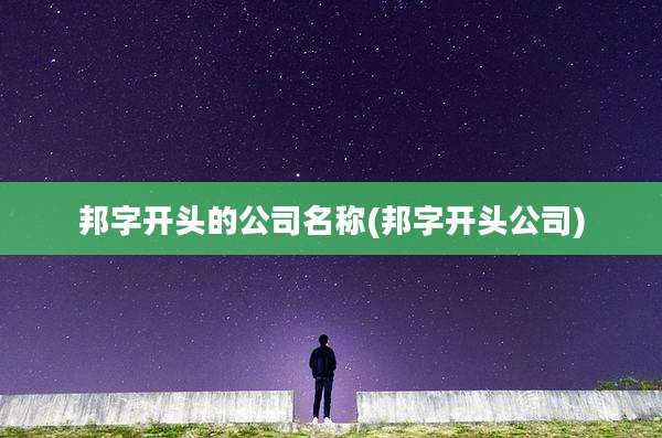 邦字开头的公司名称(邦字开头公司)