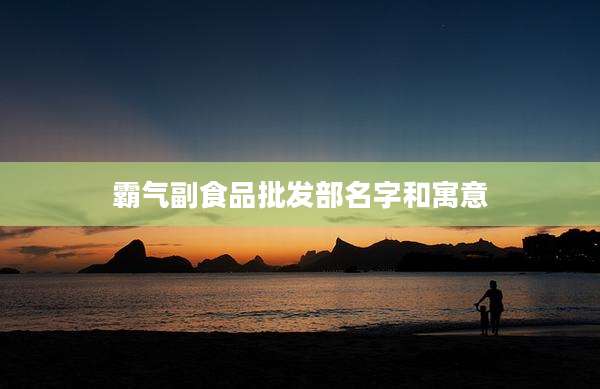 霸气副食品批发部名字和寓意
