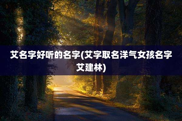 艾名字好听的名字(艾字取名洋气女孩名字艾建林)