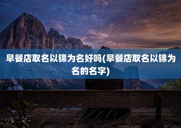 早餐店取名以锦为名好吗(早餐店取名以锦为名的名字)