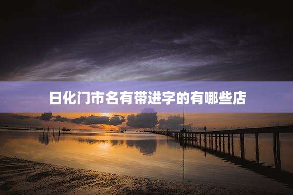 日化门市名有带进字的有哪些店