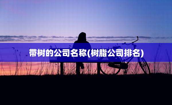 带树的公司名称(树脂公司排名)