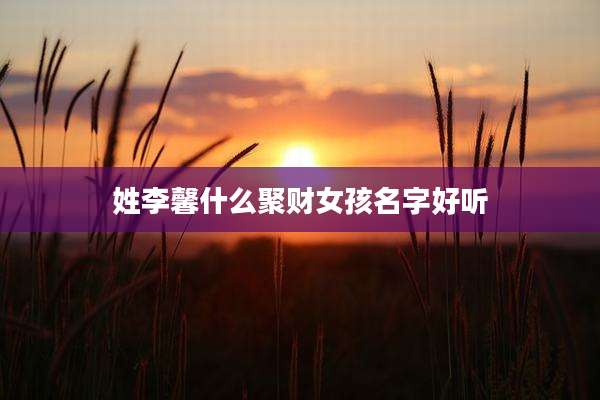 姓李馨什么聚财女孩名字好听