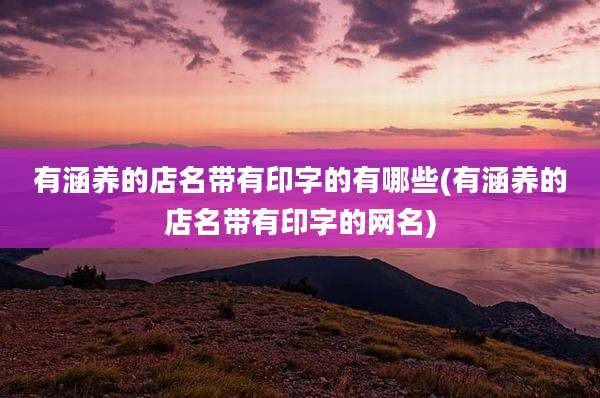 有涵养的店名带有印字的有哪些(有涵养的店名带有印字的网名)