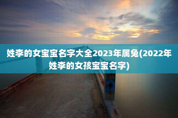 姓李的女宝宝名字大全2023年属兔(2022年姓李的女孩宝宝名字)