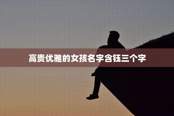 高贵优雅的女孩名字含钰三个字