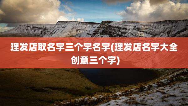 理发店取名字三个字名字(理发店名字大全 创意三个字)