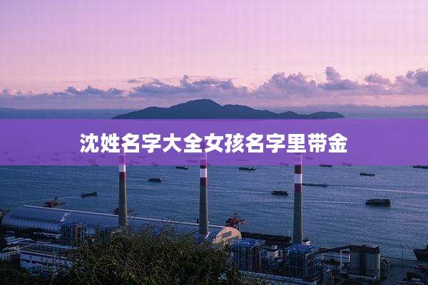 沈姓名字大全女孩名字里带金