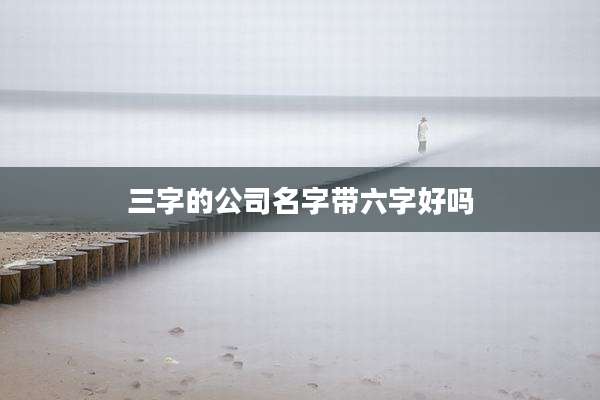 三字的公司名字带六字好吗