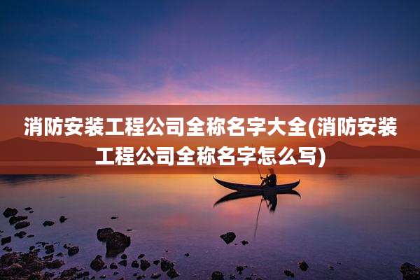 消防安装工程公司全称名字大全(消防安装工程公司全称名字怎么写)