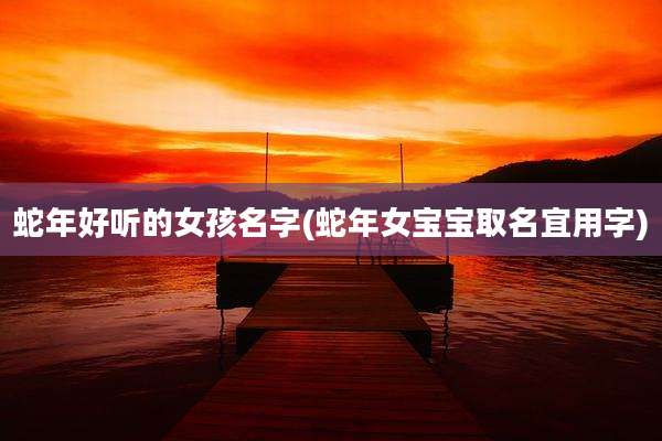 蛇年好听的女孩名字(蛇年女宝宝取名宜用字)