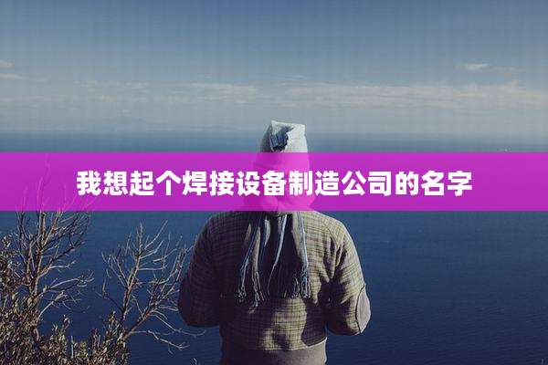 我想起个焊接设备制造公司的名字