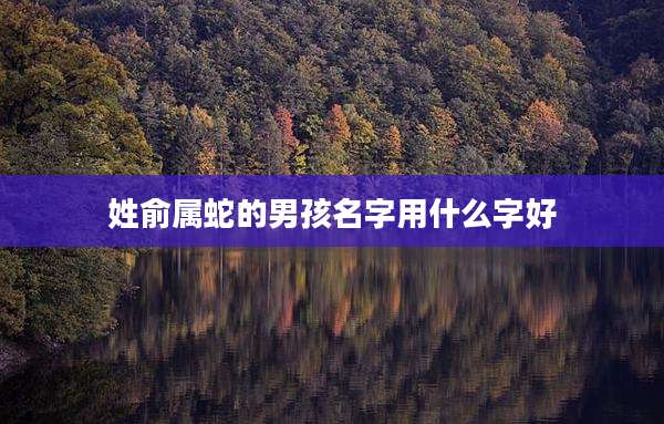 姓俞属蛇的男孩名字用什么字好